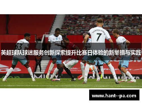 英超球队球迷服务创新探索提升比赛日体验的新举措与实践 英超球队球迷服务创新探索提升比赛日体验的新举措与实践