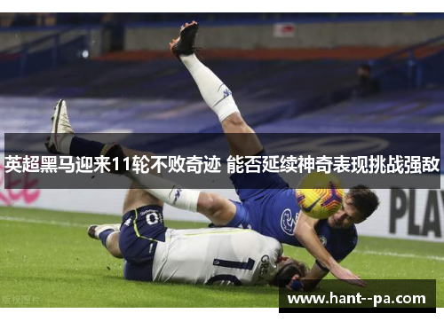 英超黑马迎来11轮不败奇迹 能否延续神奇表现挑战强敌