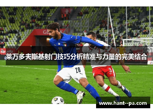 莱万多夫斯基射门技巧分析精准与力量的完美结合