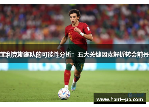 菲利克斯离队的可能性分析：五大关键因素解析转会前景