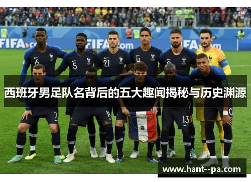 西班牙男足队名背后的五大趣闻揭秘与历史渊源 西班牙男足队名背后的五大趣闻揭秘与历史渊源