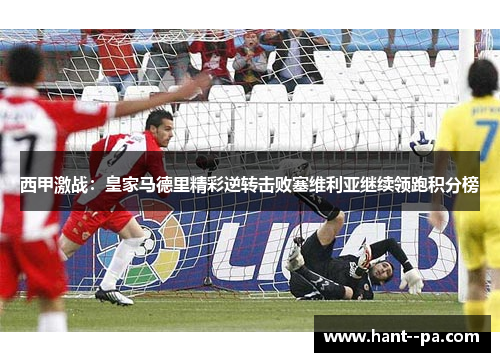 西甲激战:皇家马德里精彩逆转击败塞维利亚继续领跑积分榜 西甲激战:皇家马德里精彩逆转击败塞维利亚继续领跑积分榜