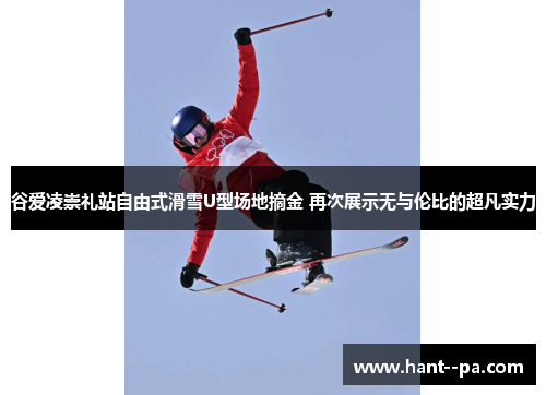 谷爱凌崇礼站自由式滑雪U型场地摘金 再次展示无与伦比的超凡实力 谷爱凌崇礼站自由式滑雪U型场地摘金 再次展示无与伦比的超凡实力