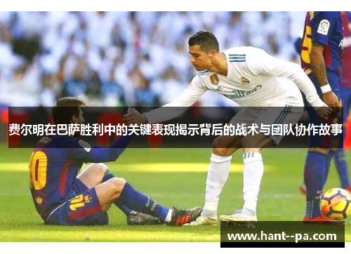 费尔明在巴萨胜利中的关键表现揭示背后的战术与团队协作故事