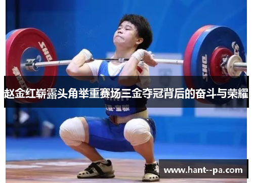 赵金红崭露头角举重赛场三金夺冠背后的奋斗与荣耀