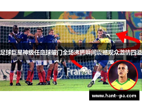 足球巨星神级任意球破门全场沸腾瞬间震撼观众激情四溢