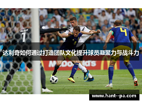 达利奇如何通过打造团队文化提升球员凝聚力与战斗力