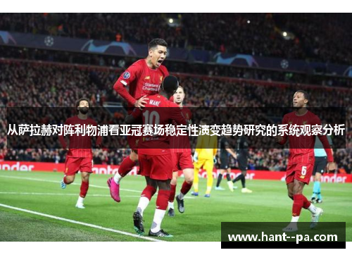 从萨拉赫对阵利物浦看亚冠赛场稳定性演变趋势研究的系统观察分析