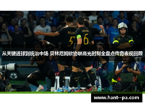从关键进球到统治中场 贝林厄姆欧协联高光时刻全盘点传奇表现回顾