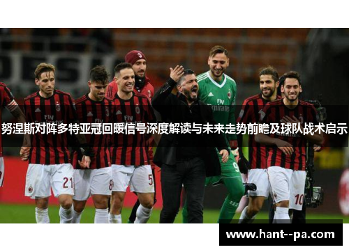 努涅斯对阵多特亚冠回暖信号深度解读与未来走势前瞻及球队战术启示