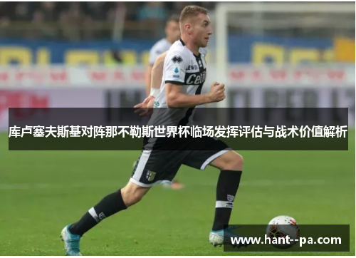 库卢塞夫斯基对阵那不勒斯世界杯临场发挥评估与战术价值解析