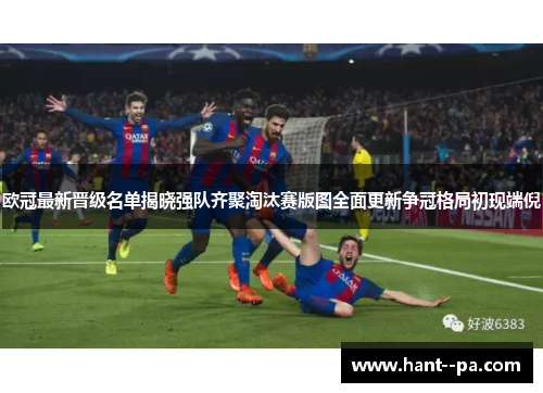 欧冠最新晋级名单揭晓强队齐聚淘汰赛版图全面更新争冠格局初现端倪