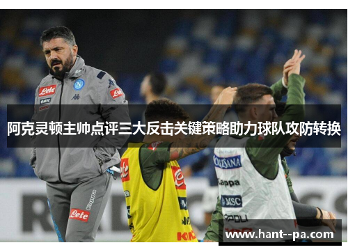 阿克灵顿主帅点评三大反击关键策略助力球队攻防转换