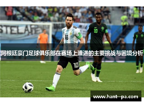 阿根廷豪门足球俱乐部在赛场上遭遇的主要挑战与困境分析