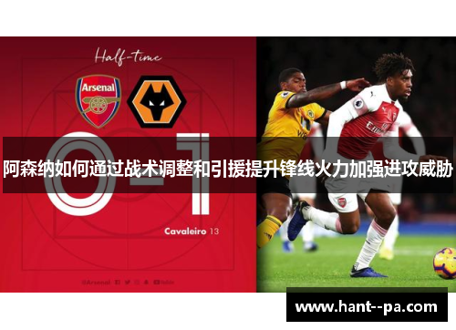阿森纳如何通过战术调整和引援提升锋线火力加强进攻威胁