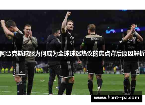 阿贾克斯球服为何成为全球球迷热议的焦点背后原因解析