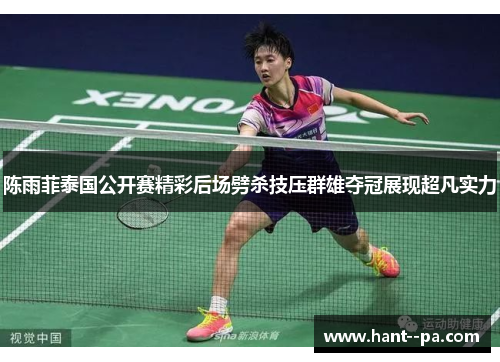 陈雨菲泰国公开赛精彩后场劈杀技压群雄夺冠展现超凡实力