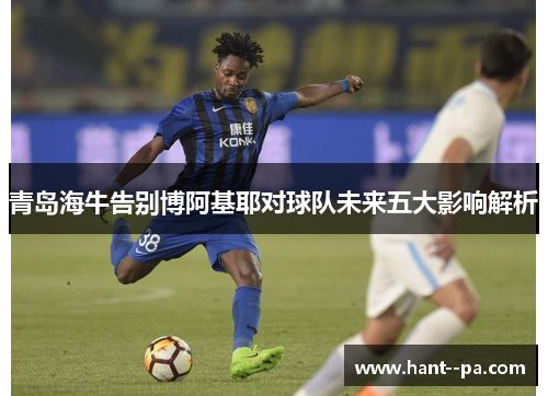 青岛海牛告别博阿基耶对球队未来五大影响解析