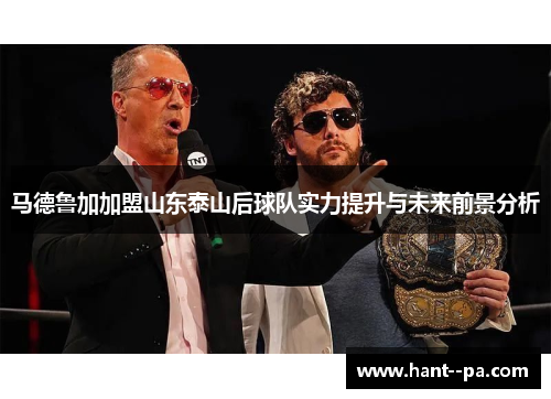 马德鲁加加盟山东泰山后球队实力提升与未来前景分析