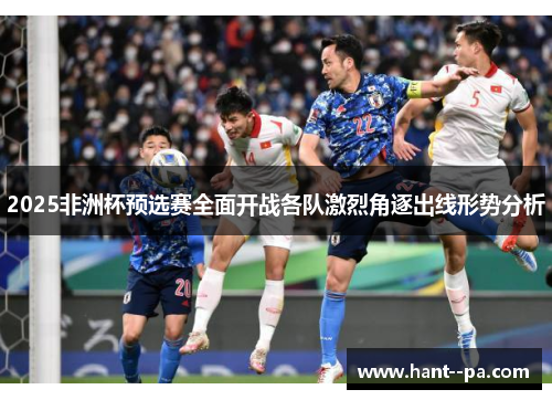 2025非洲杯预选赛全面开战各队激烈角逐出线形势分析 2025非洲杯预选赛全面开战各队激烈角逐出线形势分析