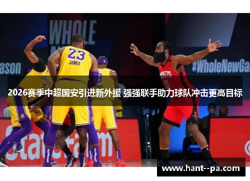 2026赛季中超国安引进新外援 强强联手助力球队冲击更高目标