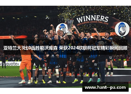 亚特兰大3比0战胜勒沃库森 荣获2024欧联杯冠军精彩瞬间回顾