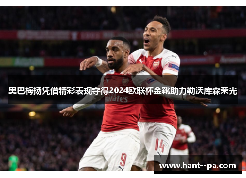奥巴梅扬凭借精彩表现夺得2024欧联杯金靴助力勒沃库森荣光