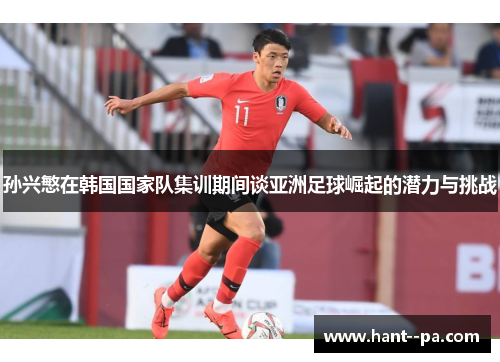 孙兴慜在韩国国家队集训期间谈亚洲足球崛起的潜力与挑战