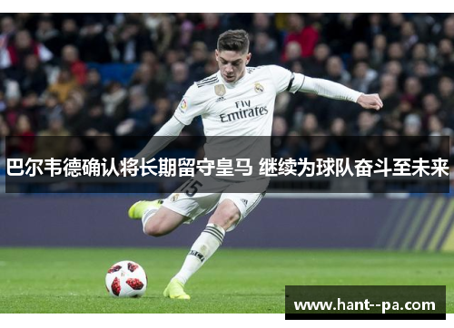 巴尔韦德确认将长期留守皇马 继续为球队奋斗至未来