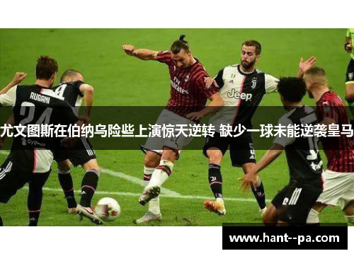 尤文图斯在伯纳乌险些上演惊天逆转 缺少一球未能逆袭皇马