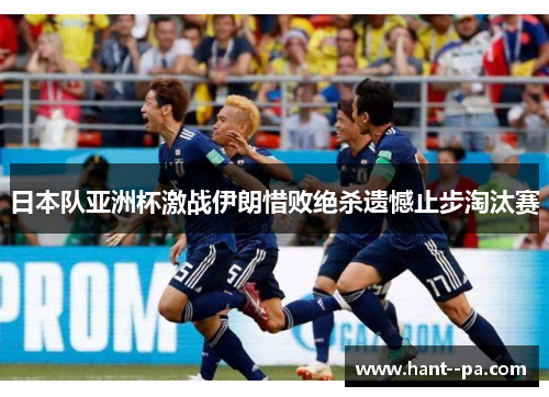 日本队亚洲杯激战伊朗惜败绝杀遗憾止步淘汰赛 日本队亚洲杯激战伊朗惜败绝杀遗憾止步淘汰赛