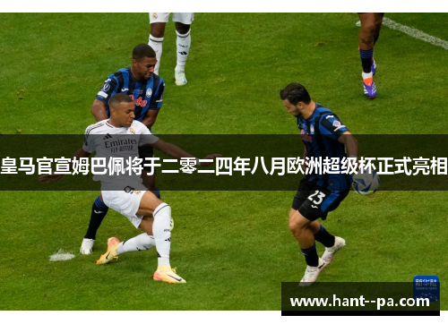 皇马官宣姆巴佩将于二零二四年八月欧洲超级杯正式亮相