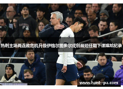 热刺主场两连败危机升级伊格尔图多尔或创最短任期下课尴尬纪录