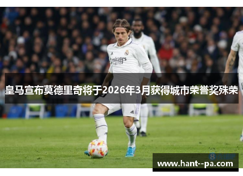 皇马宣布莫德里奇将于2026年3月获得城市荣誉奖殊荣