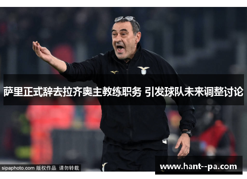 萨里正式辞去拉齐奥主教练职务 引发球队未来调整讨论 萨里正式辞去拉齐奥主教练职务 引发球队未来调整讨论
