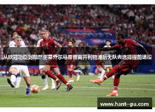 从欧冠功臣到黯然谢幕乔尔马蒂普离开利物浦后无队去选择提前退役