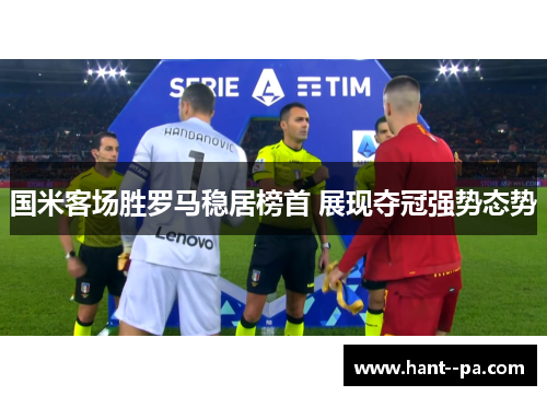 国米客场胜罗马稳居榜首 展现夺冠强势态势