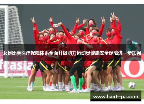 女足比赛医疗保障体系全面升级助力运动员健康安全保障进一步加强