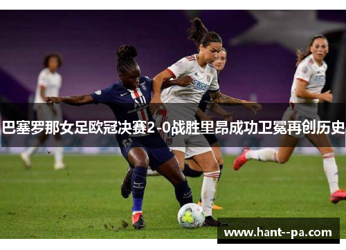 巴塞罗那女足欧冠决赛2-0战胜里昂成功卫冕再创历史