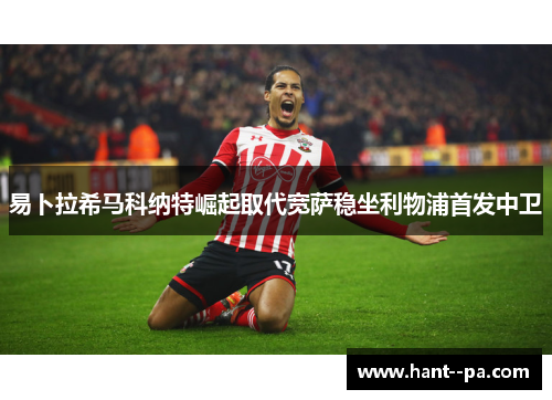 易卜拉希马科纳特崛起取代宽萨稳坐利物浦首发中卫