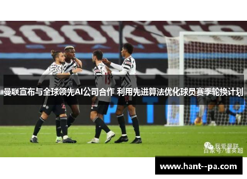 曼联宣布与全球领先AI公司合作 利用先进算法优化球员赛季轮换计划