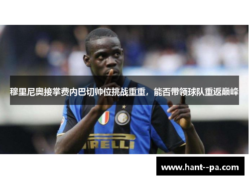 穆里尼奥接掌费内巴切帅位挑战重重，能否带领球队重返巅峰