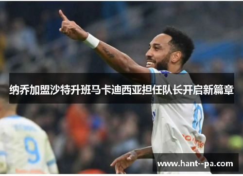 纳乔加盟沙特升班马卡迪西亚担任队长开启新篇章