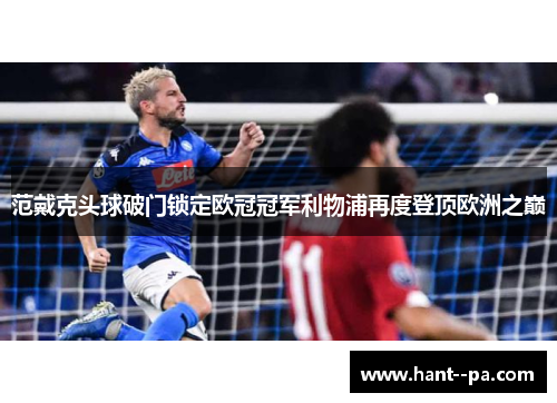 范戴克头球破门锁定欧冠冠军利物浦再度登顶欧洲之巅