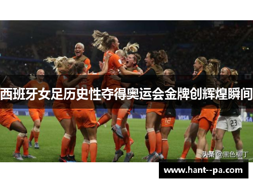 西班牙女足历史性夺得奥运会金牌创辉煌瞬间