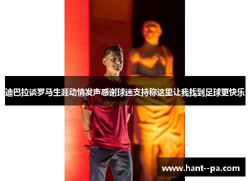 迪巴拉谈罗马生涯动情发声感谢球迷支持称这里让我找到足球更快乐