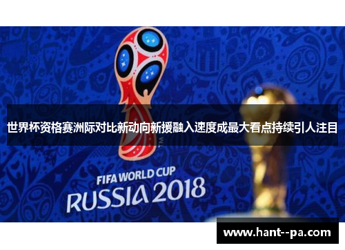 世界杯资格赛洲际对比新动向新援融入速度成最大看点持续引人注目
