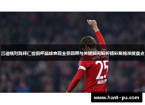 吕迪格对阵拜仁世俱杯巅峰表现全景回顾与关键瞬间解析精彩集锦深度盘点