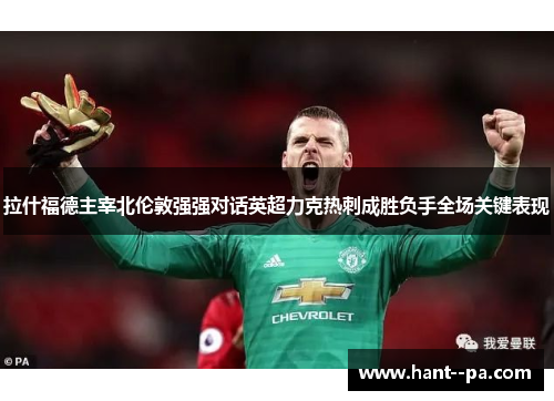 拉什福德主宰北伦敦强强对话英超力克热刺成胜负手全场关键表现
