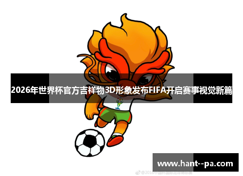 2026年世界杯官方吉祥物3D形象发布FIFA开启赛事视觉新篇